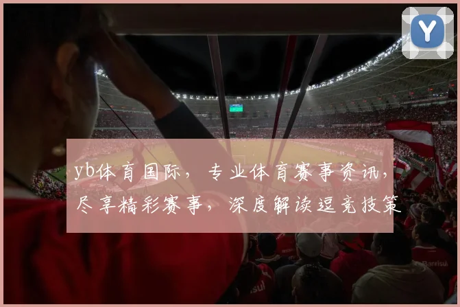 yb体育国际，专业体育赛事资讯，尽享精彩赛事，深度解读逗竞技策略逗精彩瞬间