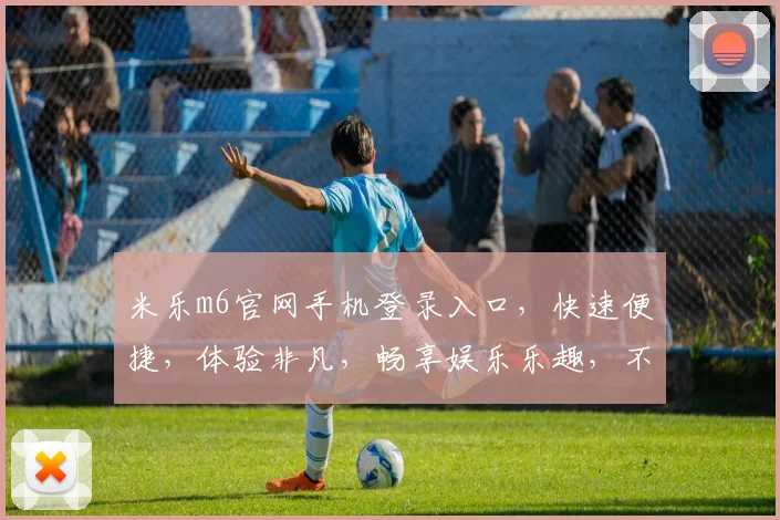 米乐m6官网手机登录入口，快速便捷，体验非凡，畅享娱乐乐趣，不容错过