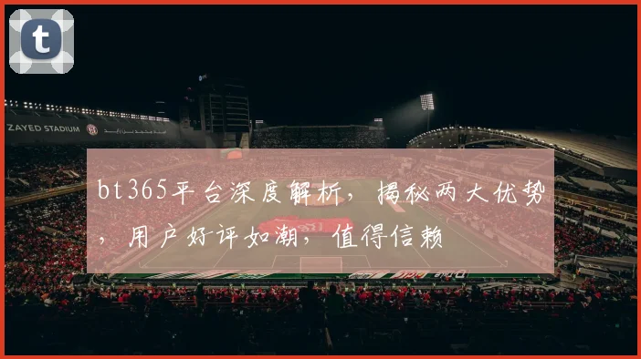 bt365平台深度解析，揭秘两大优势，用户好评如潮，值得信赖