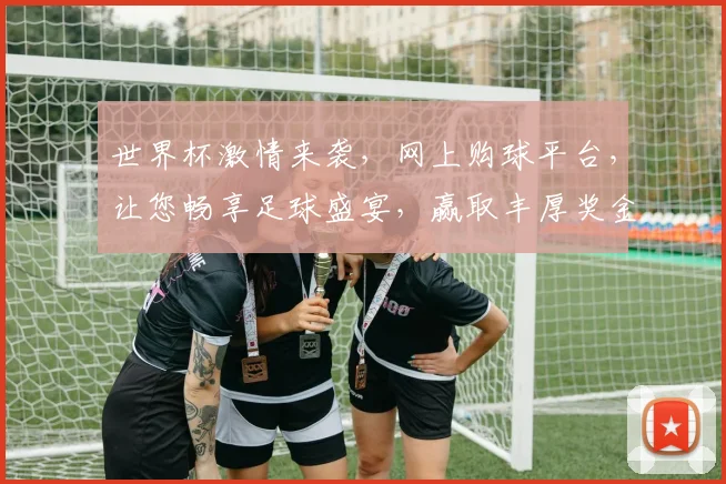 世界杯激情来袭，网上购球平台，让您畅享足球盛宴，赢取丰厚奖金，不容错过